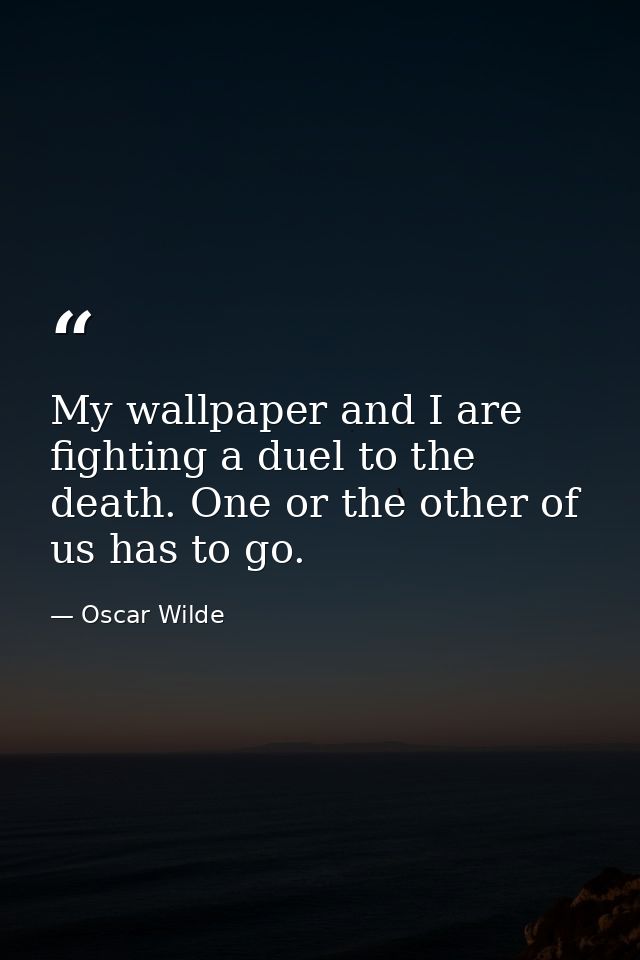 My wallpaper and I are fighting a duel to the death. One or the other of us has to go. — Oscar Wilde