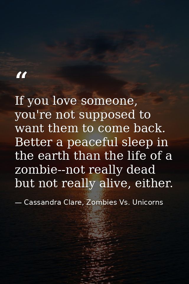 If you love someone, you're not supposed to want them to come back. Better a peaceful sleep in the earth than the life o — Cassandra Clare, Zombies Vs. Unicorns