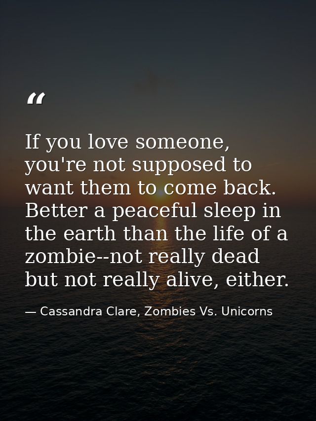If you love someone, you're not supposed to want them to come back. Better a peaceful sleep in the earth than the life o — Cassandra Clare, Zombies Vs. Unicorns