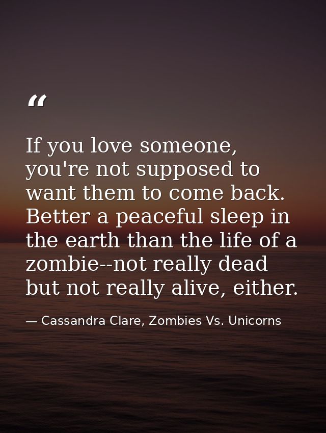 If you love someone, you're not supposed to want them to come back. Better a peaceful sleep in the earth than the life o — Cassandra Clare, Zombies Vs. Unicorns