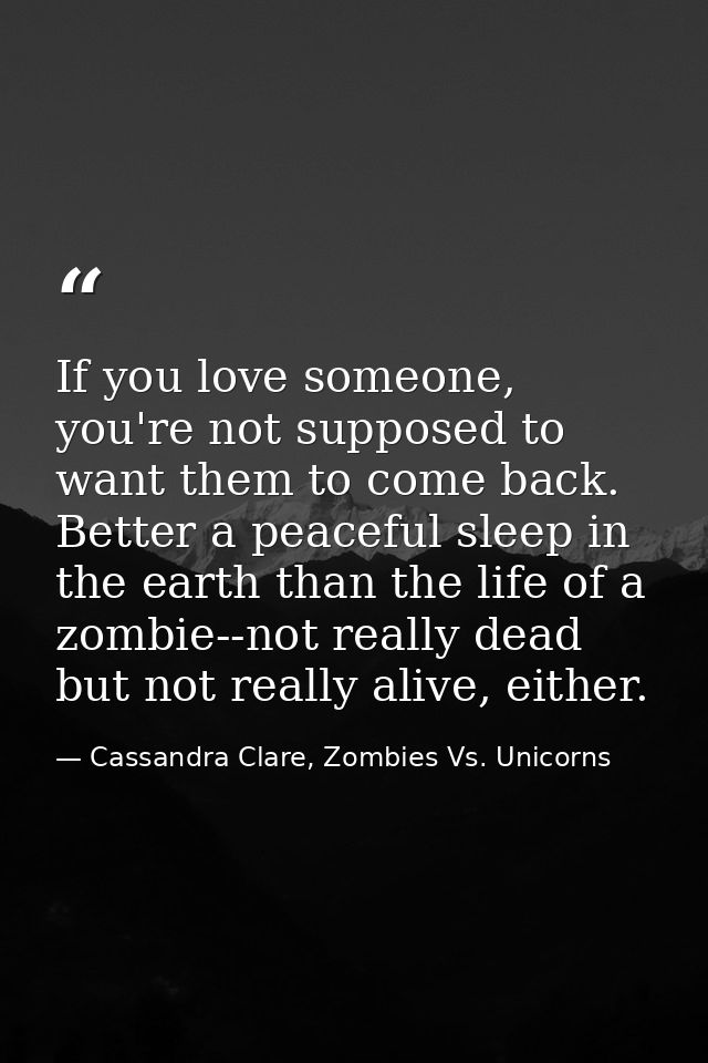 If you love someone, you're not supposed to want them to come back. Better a peaceful sleep in the earth than the life o — Cassandra Clare, Zombies Vs. Unicorns