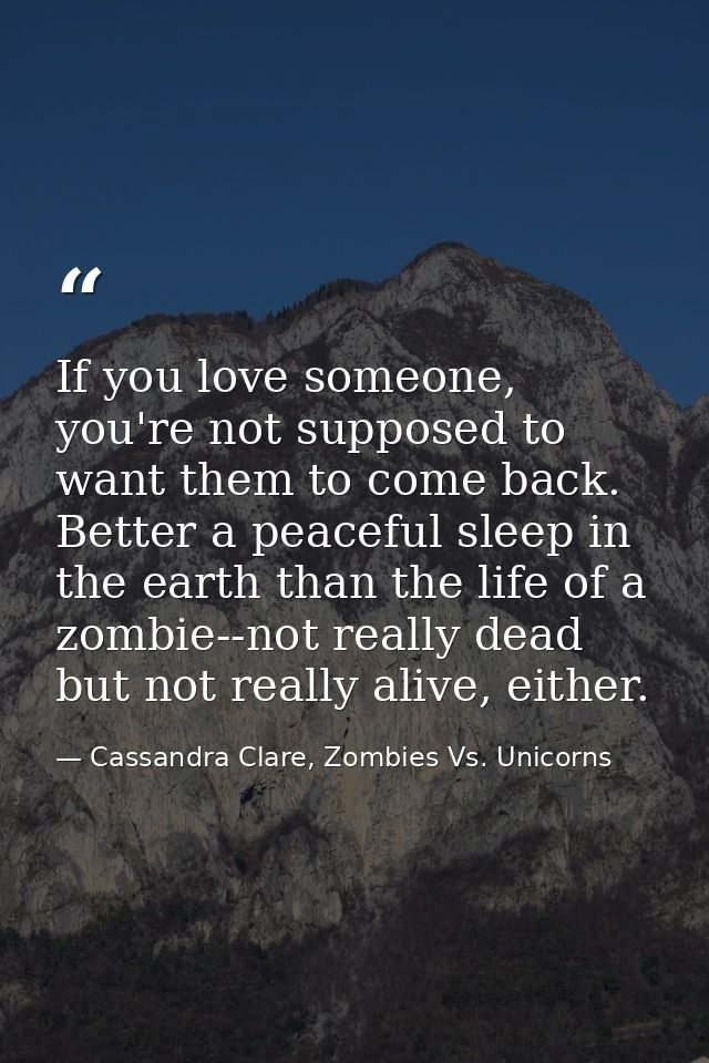 If you love someone, you're not supposed to want them to come back. Better a peaceful sleep in the earth than the life o — Cassandra Clare, Zombies Vs. Unicorns