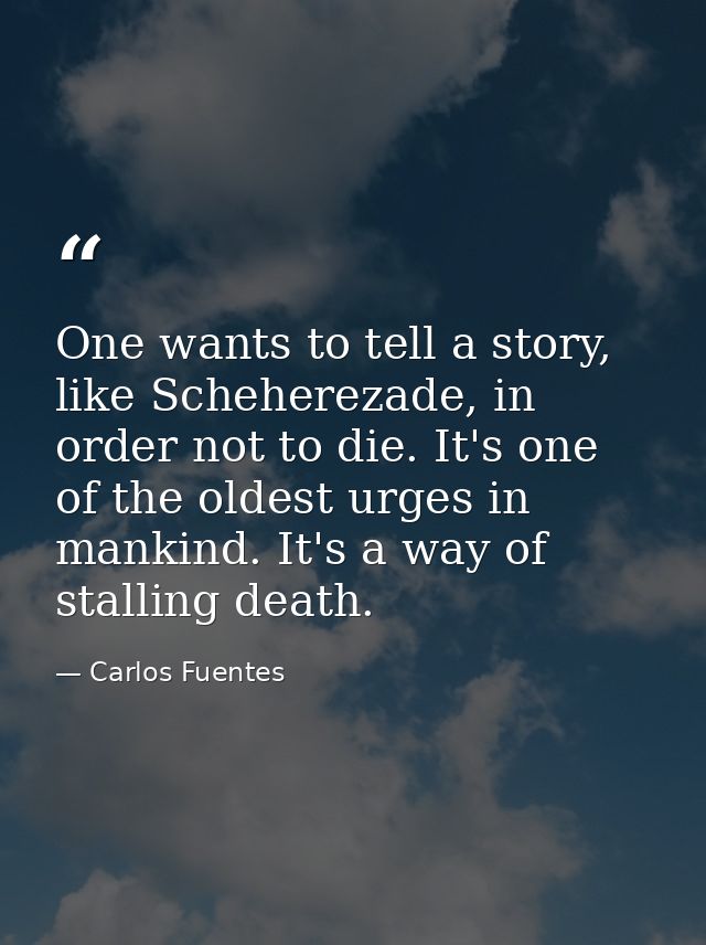 One wants to tell a story, like Scheherezade, in order not to die. It's one of the oldest urges in mankind. It's a way o — Carlos Fuentes