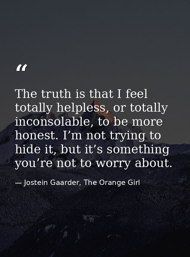 The truth is that I feel totally helpless, or totally inconsolable, to be more honest. I’m not trying to hide it, but it — Jostein Gaarder, The Orange Girl