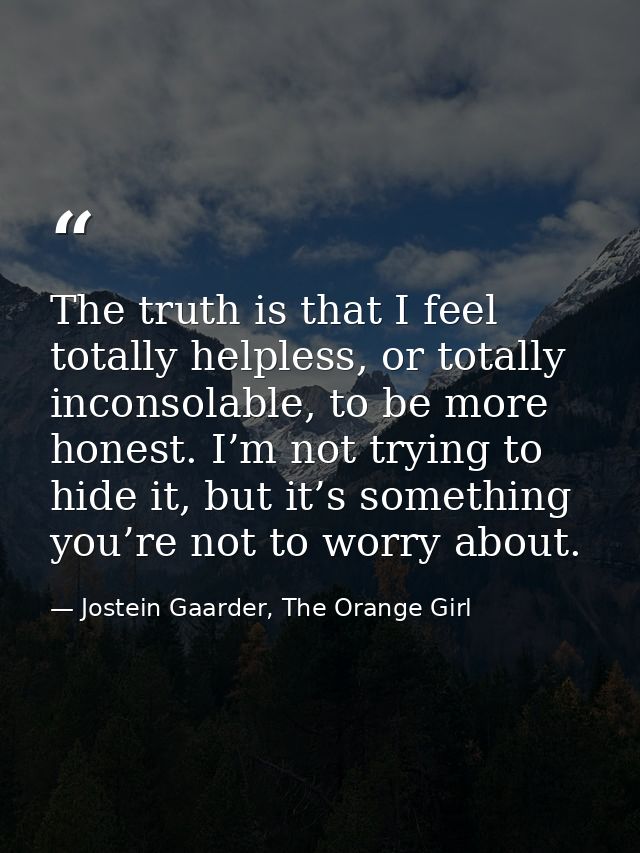 The truth is that I feel totally helpless, or totally inconsolable, to be more honest. I’m not trying to hide it, but it — Jostein Gaarder, The Orange Girl