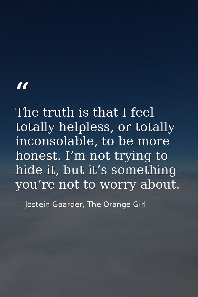 The truth is that I feel totally helpless, or totally inconsolable, to be more honest. I’m not trying to hide it, but it — Jostein Gaarder, The Orange Girl