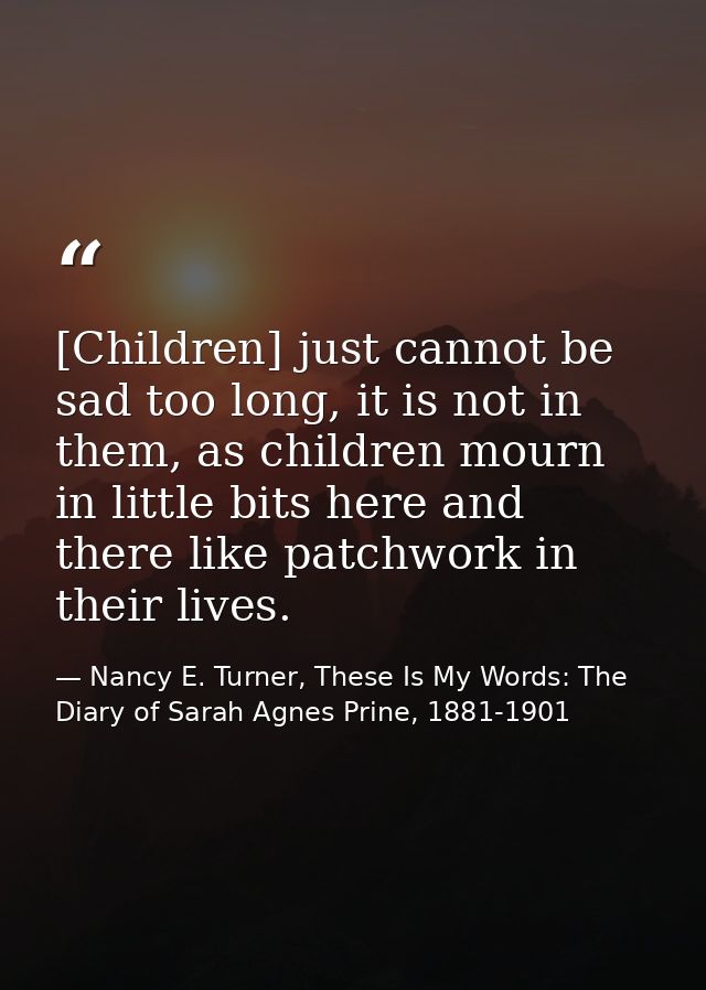 [Children] just cannot be sad too long, it is not in them, as children mourn in little bits here and there like patchwor — Nancy E. Turner, These Is My Words: The Diary of Sarah Agnes Prine, 1881-1901
