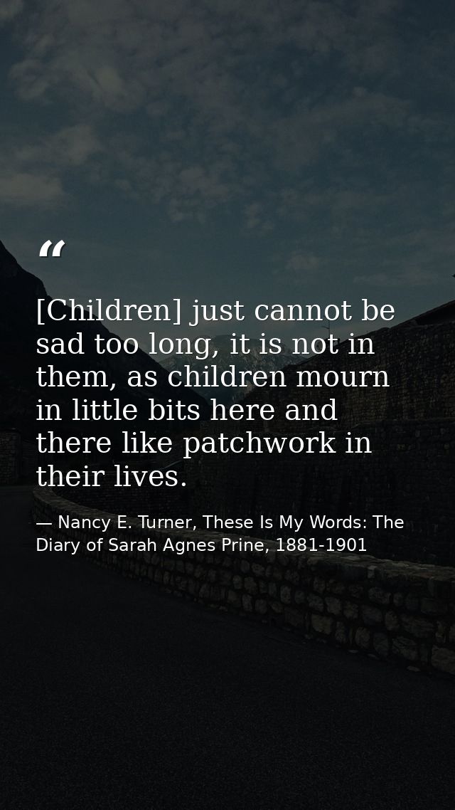 [Children] just cannot be sad too long, it is not in them, as children mourn in little bits here and there like patchwor — Nancy E. Turner, These Is My Words: The Diary of Sarah Agnes Prine, 1881-1901