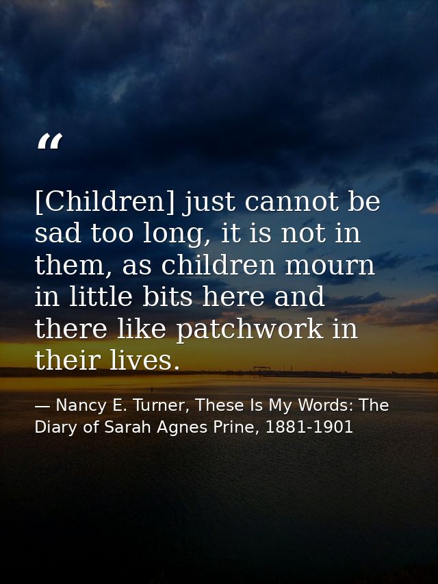 [Children] just cannot be sad too long, it is not in them, as children mourn in little bits here and there like patchwor — Nancy E. Turner, These Is My Words: The Diary of Sarah Agnes Prine, 1881-1901