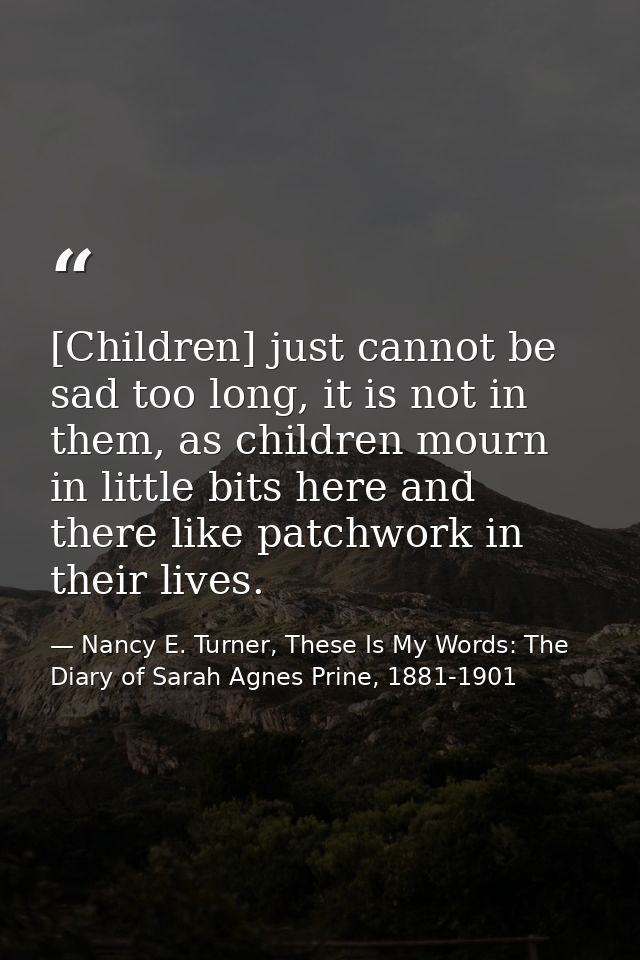 [Children] just cannot be sad too long, it is not in them, as children mourn in little bits here and there like patchwor — Nancy E. Turner, These Is My Words: The Diary of Sarah Agnes Prine, 1881-1901