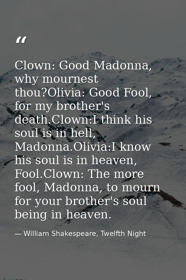 Clown: Good Madonna, why mournest thou?Olivia: Good Fool, for my brother's death.Clown:I think his soul is in hell, Mado — William Shakespeare, Twelfth Night