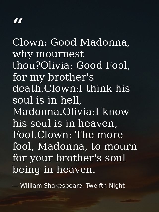 Clown: Good Madonna, why mournest thou?Olivia: Good Fool, for my brother's death.Clown:I think his soul is in hell, Mado — William Shakespeare, Twelfth Night
