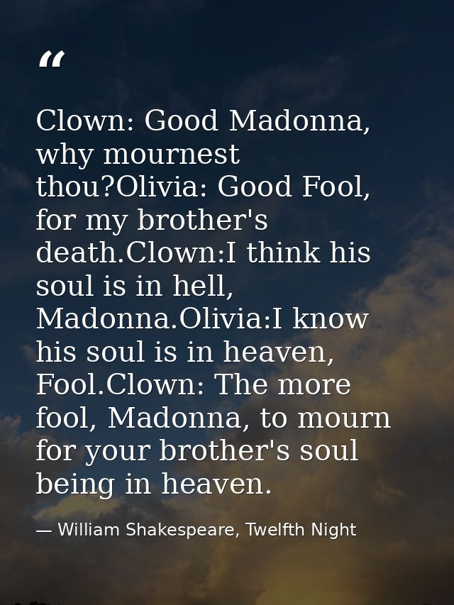 Clown: Good Madonna, why mournest thou?Olivia: Good Fool, for my brother's death.Clown:I think his soul is in hell, Mado — William Shakespeare, Twelfth Night