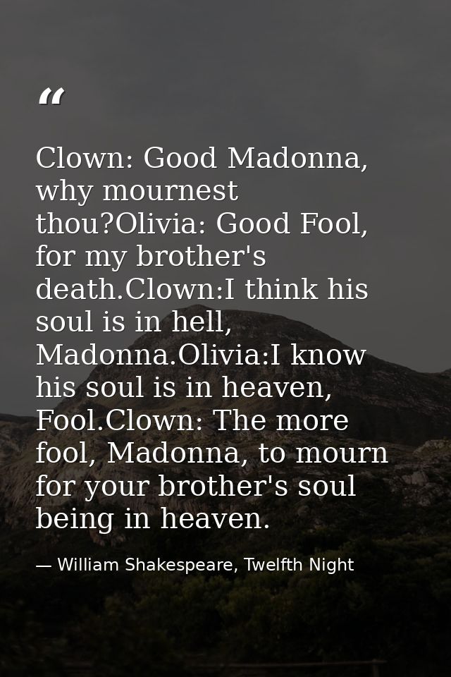Clown: Good Madonna, why mournest thou?Olivia: Good Fool, for my brother's death.Clown:I think his soul is in hell, Mado — William Shakespeare, Twelfth Night