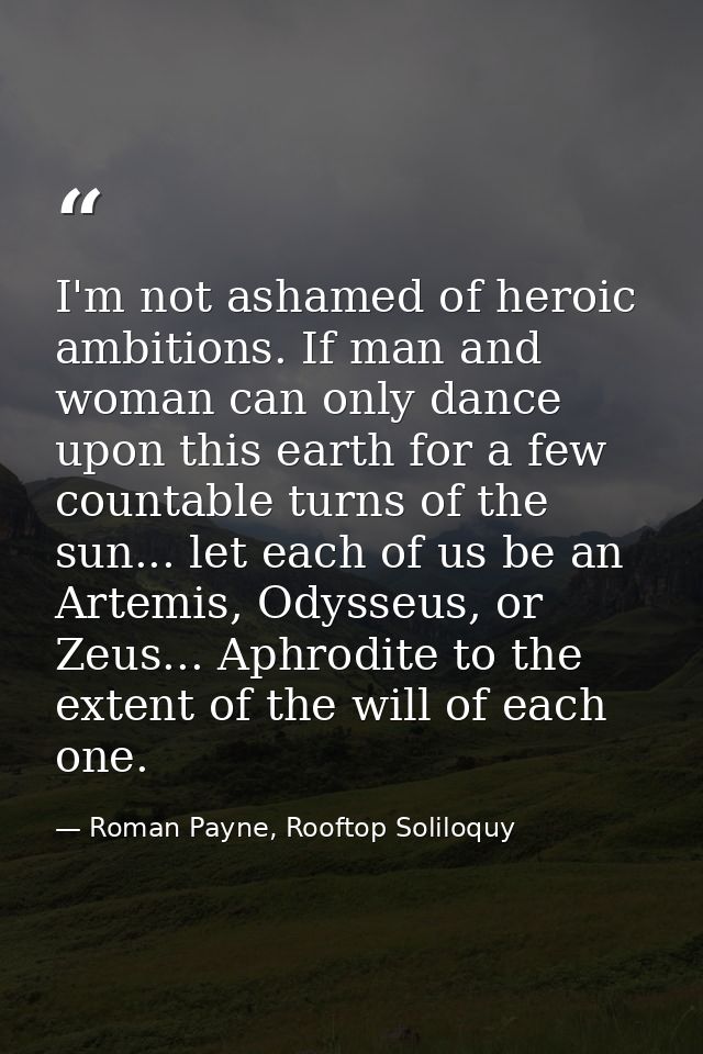I'm not ashamed of heroic ambitions. If man and woman can only dance upon this earth for a few countable turns of the su — Roman Payne, Rooftop Soliloquy