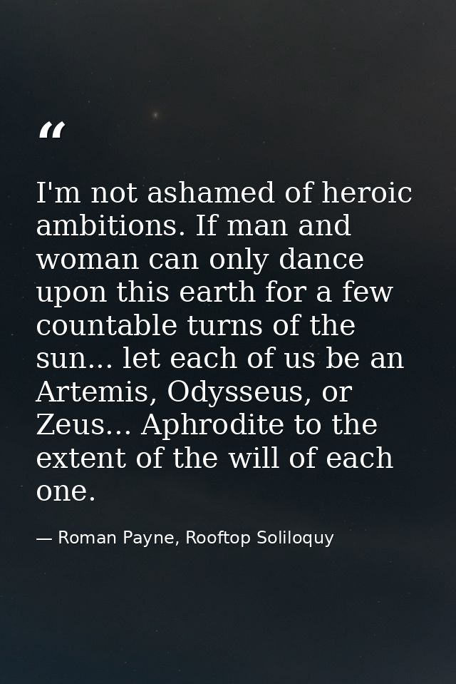 I'm not ashamed of heroic ambitions. If man and woman can only dance upon this earth for a few countable turns of the su — Roman Payne, Rooftop Soliloquy