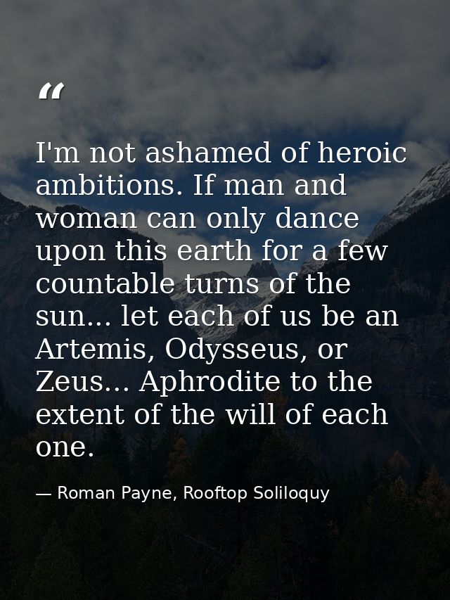I'm not ashamed of heroic ambitions. If man and woman can only dance upon this earth for a few countable turns of the su — Roman Payne, Rooftop Soliloquy