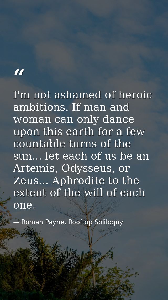 I'm not ashamed of heroic ambitions. If man and woman can only dance upon this earth for a few countable turns of the su — Roman Payne, Rooftop Soliloquy