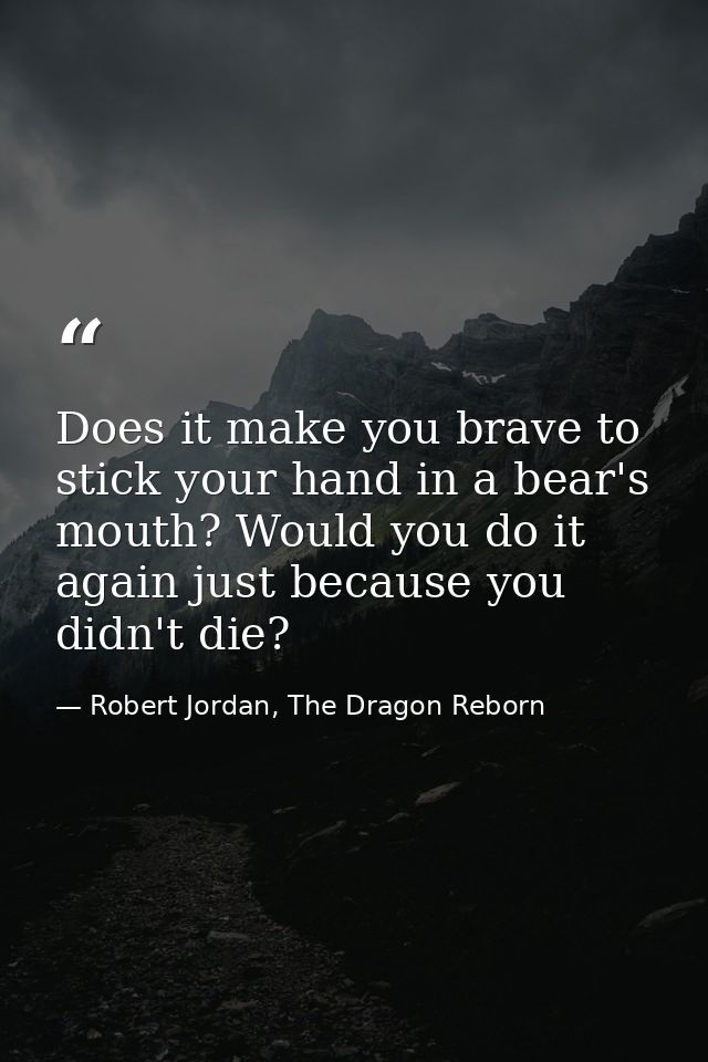 Does it make you brave to stick your hand in a bear's mouth? Would you do it again just because you didn't die? — Robert Jordan, The Dragon Reborn