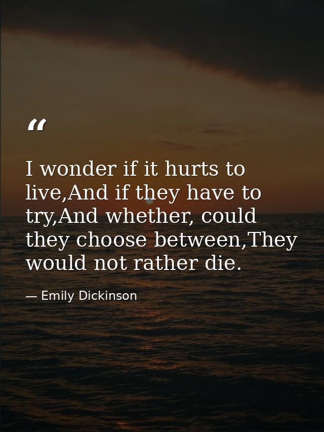 I wonder if it hurts to live,And if they have to try,And whether, could they choose between,They would not rather die. — Emily Dickinson