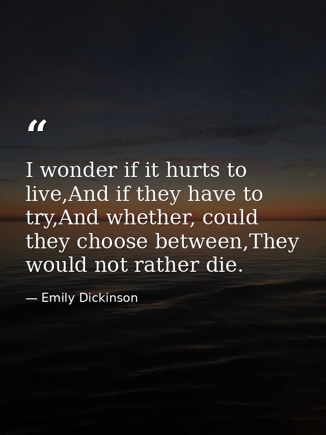 I wonder if it hurts to live,And if they have to try,And whether, could they choose between,They would not rather die. — Emily Dickinson