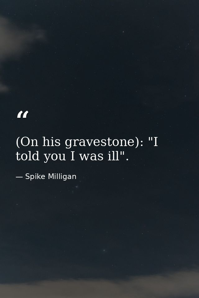 (On his gravestone): "I told you I was ill". — Spike Milligan