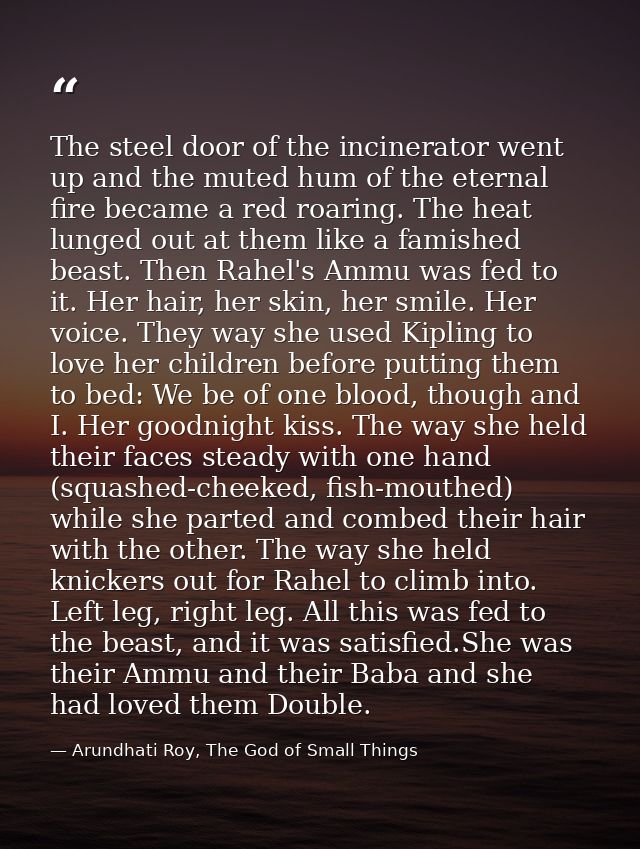 The steel door of the incinerator went up and the muted hum of the eternal fire became a red roaring. The heat lunged ou — Arundhati Roy, The God of Small Things