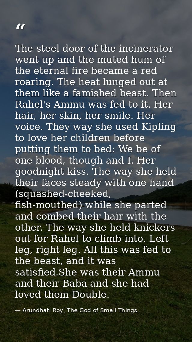 The steel door of the incinerator went up and the muted hum of the eternal fire became a red roaring. The heat lunged ou — Arundhati Roy, The God of Small Things