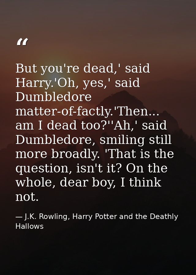 But you're dead,' said Harry.'Oh, yes,' said Dumbledore matter-of-factly.'Then... am I dead too?''Ah,' said Dumbledore,  — J.K. Rowling, Harry Potter and the Deathly Hallows