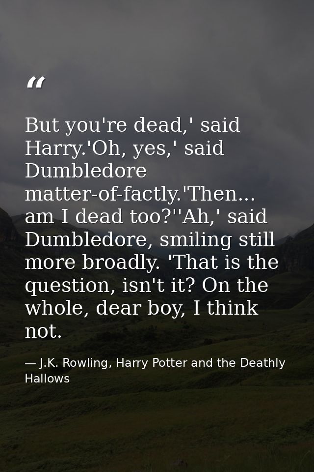 But you're dead,' said Harry.'Oh, yes,' said Dumbledore matter-of-factly.'Then... am I dead too?''Ah,' said Dumbledore,  — J.K. Rowling, Harry Potter and the Deathly Hallows