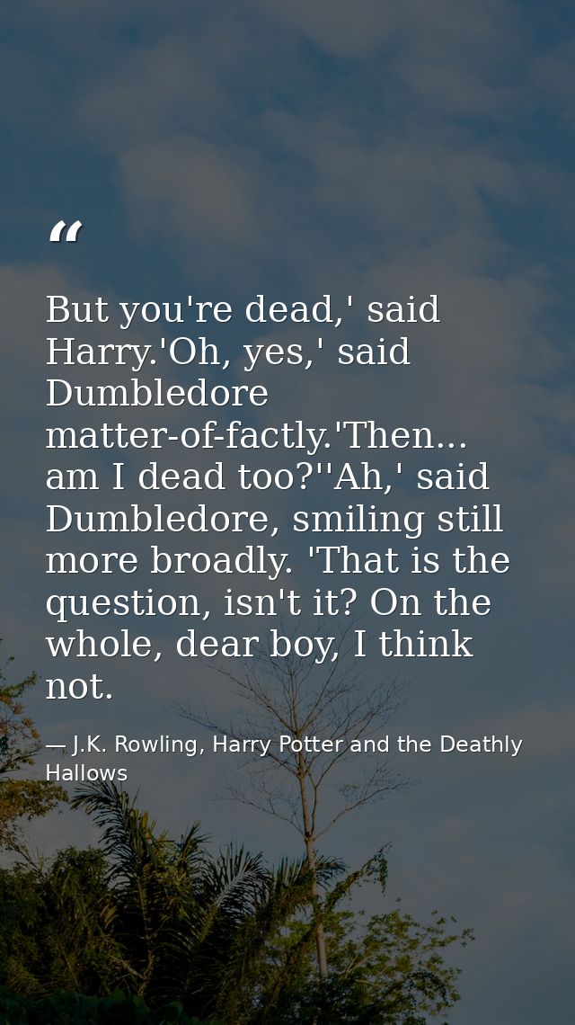 But you're dead,' said Harry.'Oh, yes,' said Dumbledore matter-of-factly.'Then... am I dead too?''Ah,' said Dumbledore,  — J.K. Rowling, Harry Potter and the Deathly Hallows