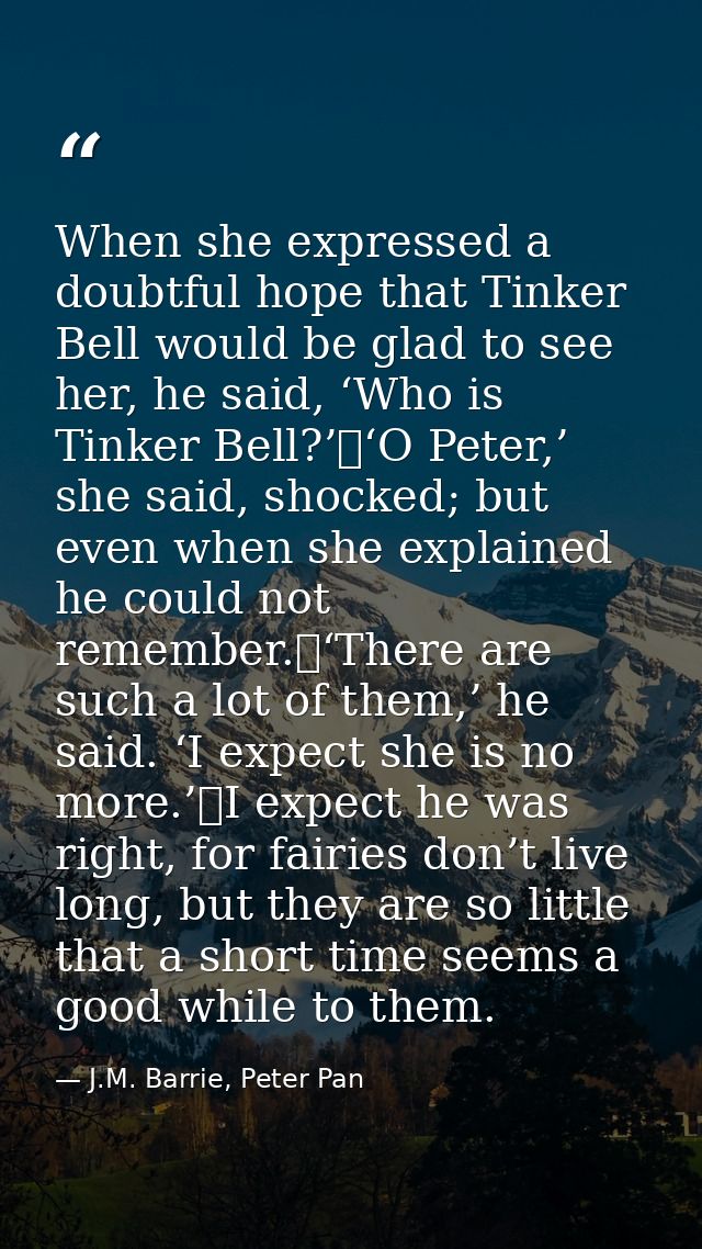When she expressed a doubtful hope that Tinker Bell would be glad to see her, he said, ‘Who is Tinker Bell?’	‘O Peter,’  — J.M. Barrie, Peter Pan