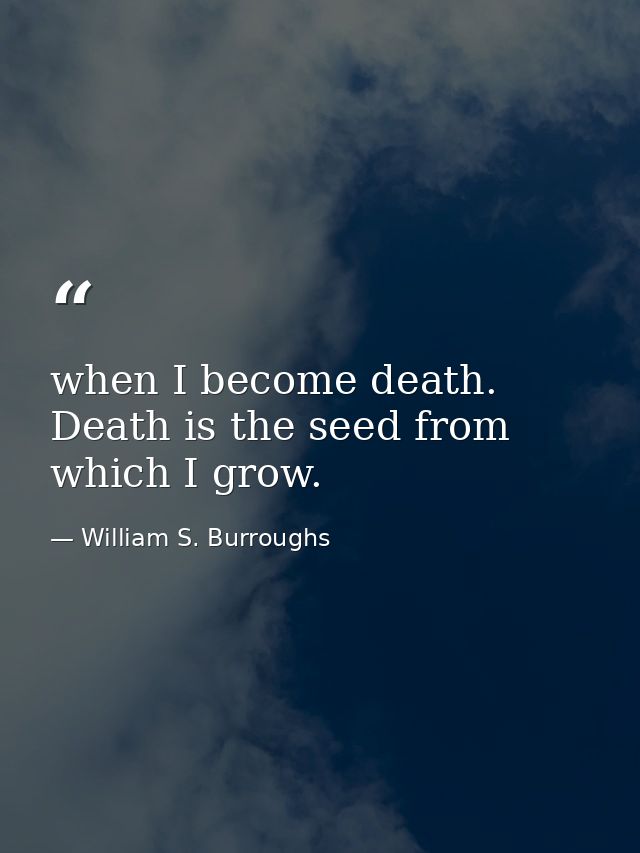 when I become death. Death is the seed from which I grow. — William S. Burroughs