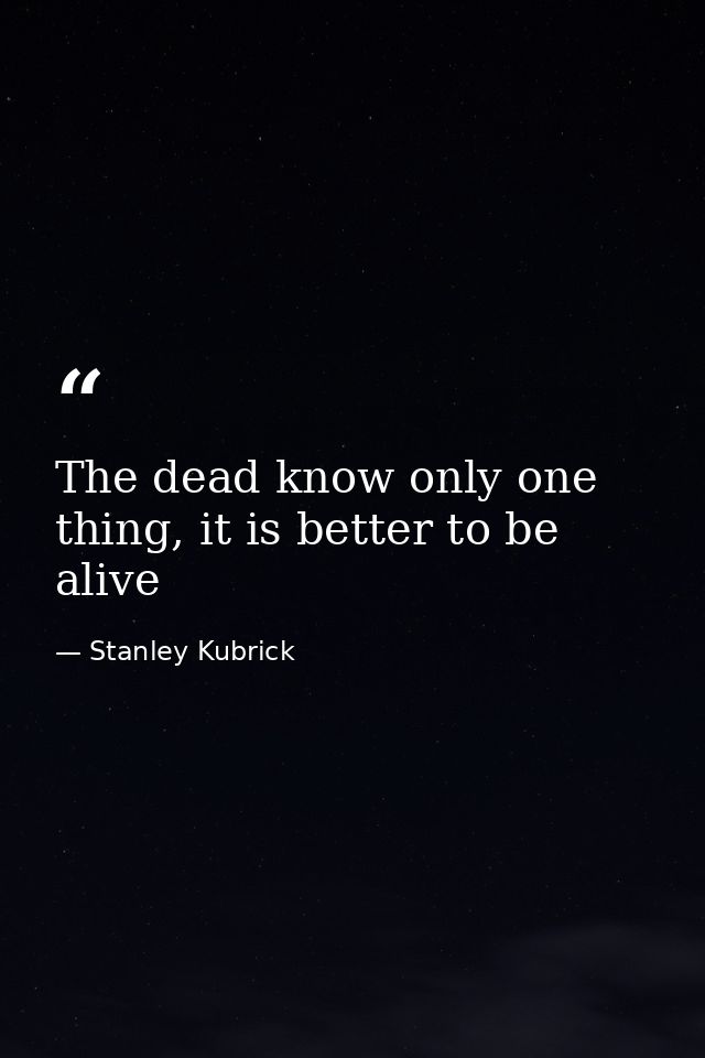 The dead know only one thing, it is better to be alive — Stanley Kubrick
