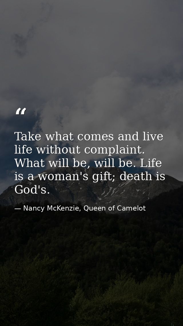 Take what comes and live life without complaint. What will be, will be. Life is a woman's gift; death is God's. — Nancy McKenzie, Queen of Camelot