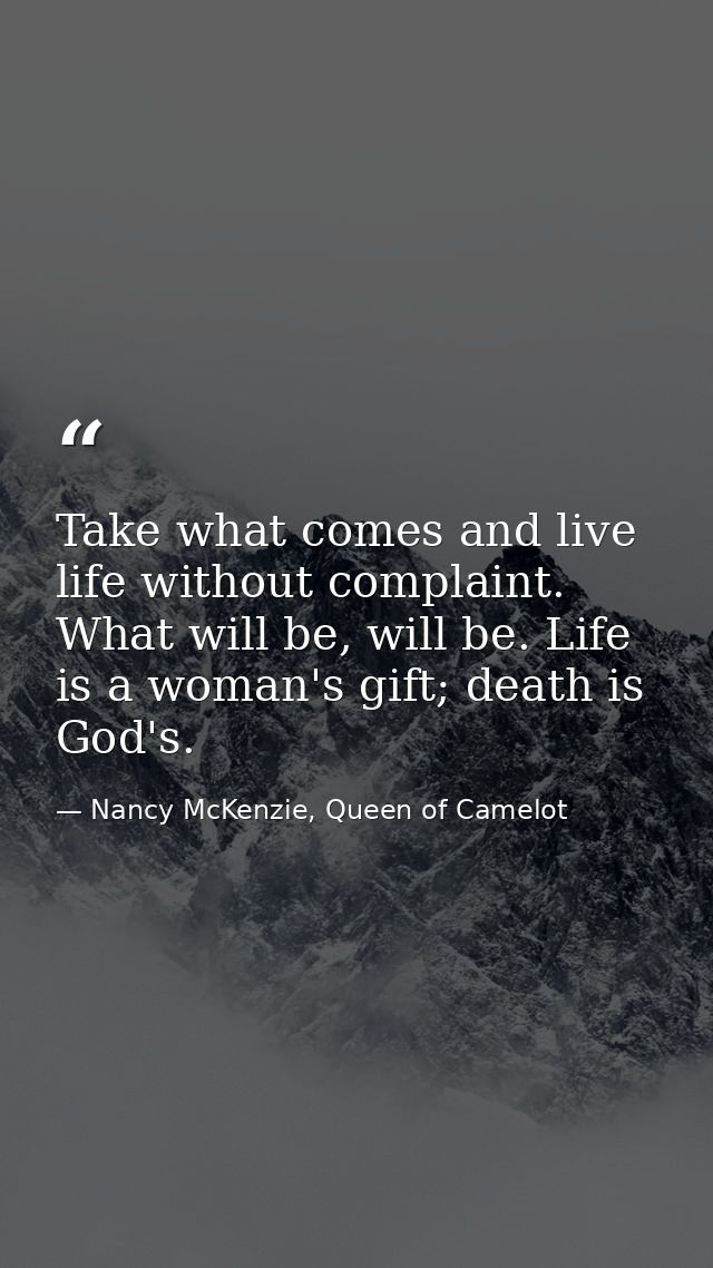 Take what comes and live life without complaint. What will be, will be. Life is a woman's gift; death is God's. — Nancy McKenzie, Queen of Camelot