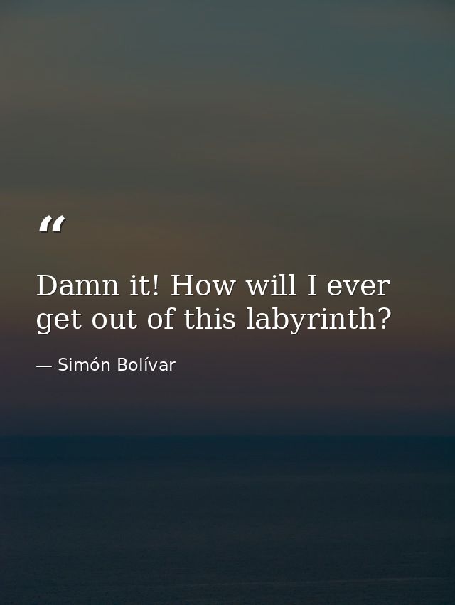 Damn it! How will I ever get out of this labyrinth? — Simón Bolívar