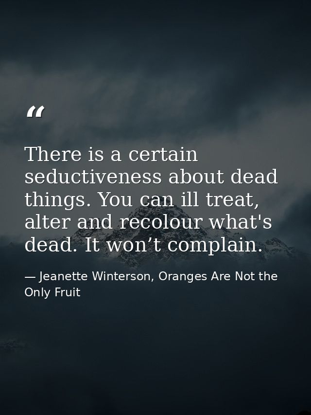 There is a certain seductiveness about dead things. You can ill treat, alter and recolour what's dead. It won’t complain — Jeanette Winterson, Oranges Are Not the Only Fruit