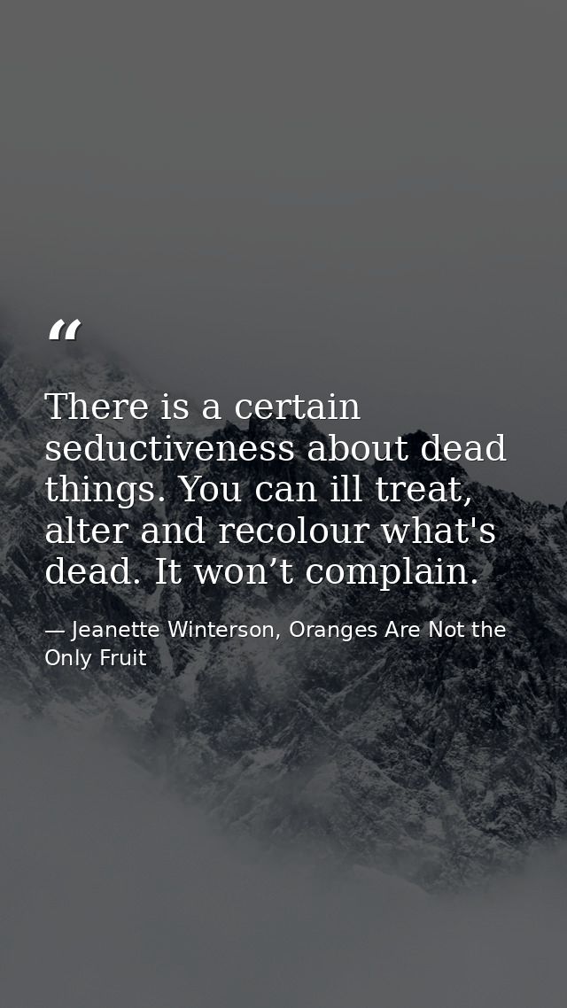 There is a certain seductiveness about dead things. You can ill treat, alter and recolour what's dead. It won’t complain — Jeanette Winterson, Oranges Are Not the Only Fruit
