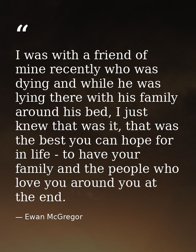 I was with a friend of mine recently who was dying and while he was lying there with his family around his bed, I just k — Ewan McGregor