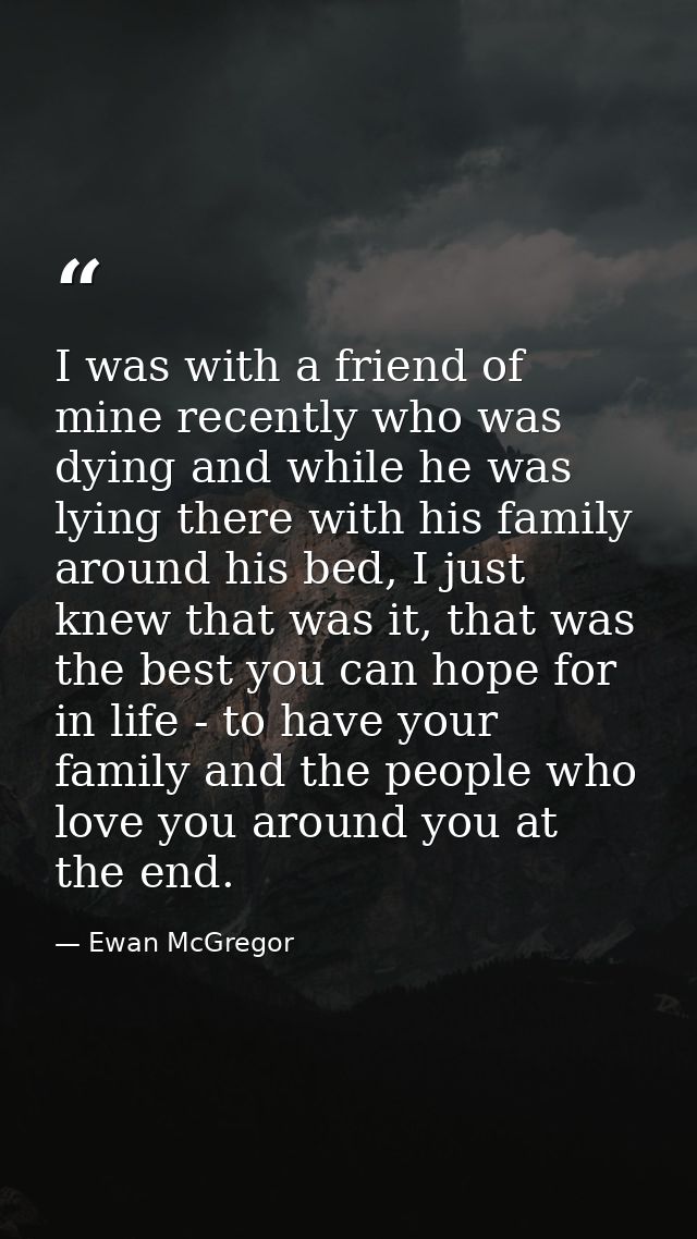 I was with a friend of mine recently who was dying and while he was lying there with his family around his bed, I just k — Ewan McGregor