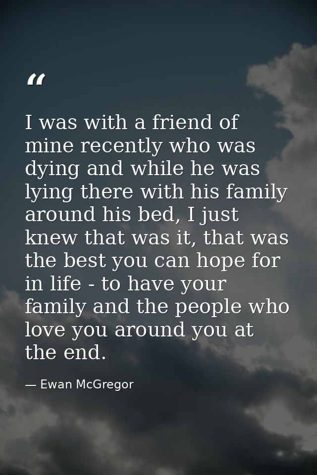I was with a friend of mine recently who was dying and while he was lying there with his family around his bed, I just k — Ewan McGregor