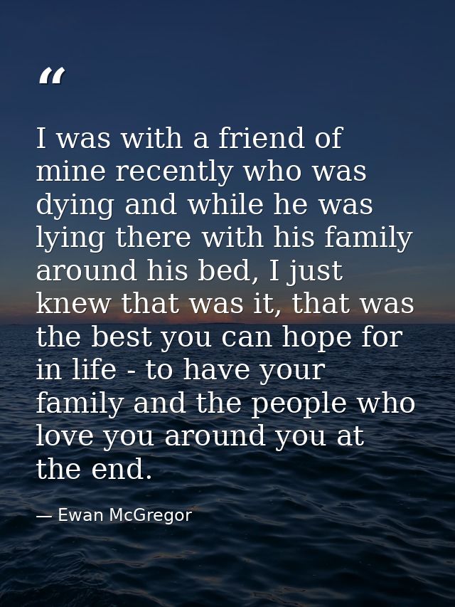 I was with a friend of mine recently who was dying and while he was lying there with his family around his bed, I just k — Ewan McGregor