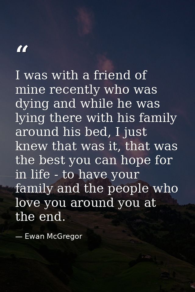 I was with a friend of mine recently who was dying and while he was lying there with his family around his bed, I just k — Ewan McGregor