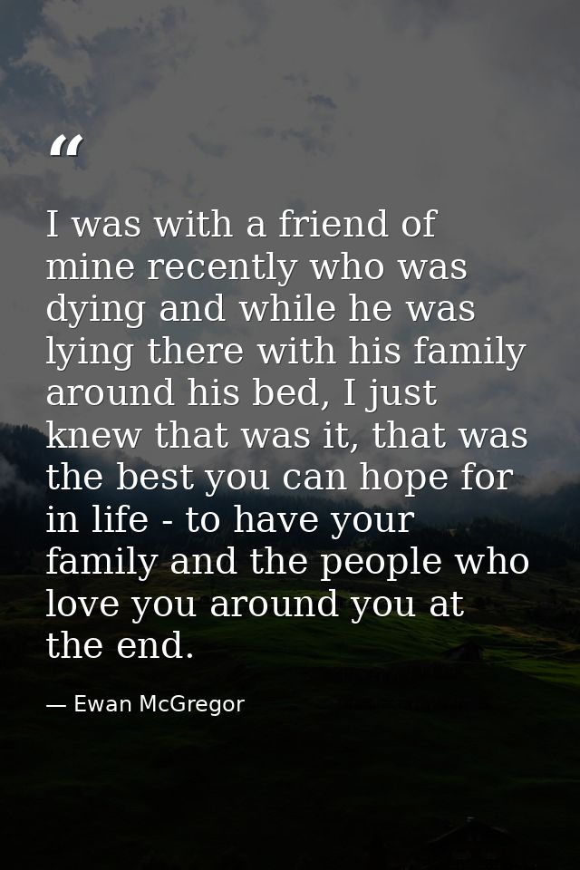 I was with a friend of mine recently who was dying and while he was lying there with his family around his bed, I just k — Ewan McGregor