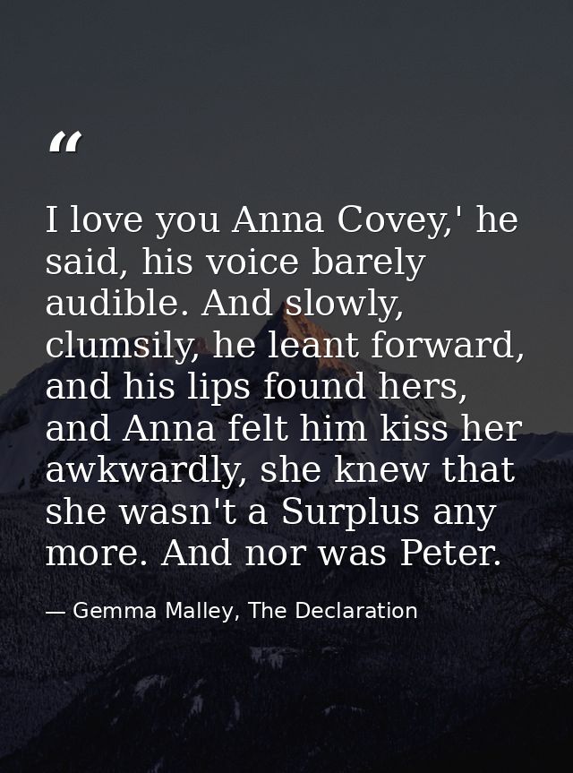 I love you Anna Covey,' he said, his voice barely audible. And slowly, clumsily, he leant forward, and his lips found he — Gemma Malley, The Declaration