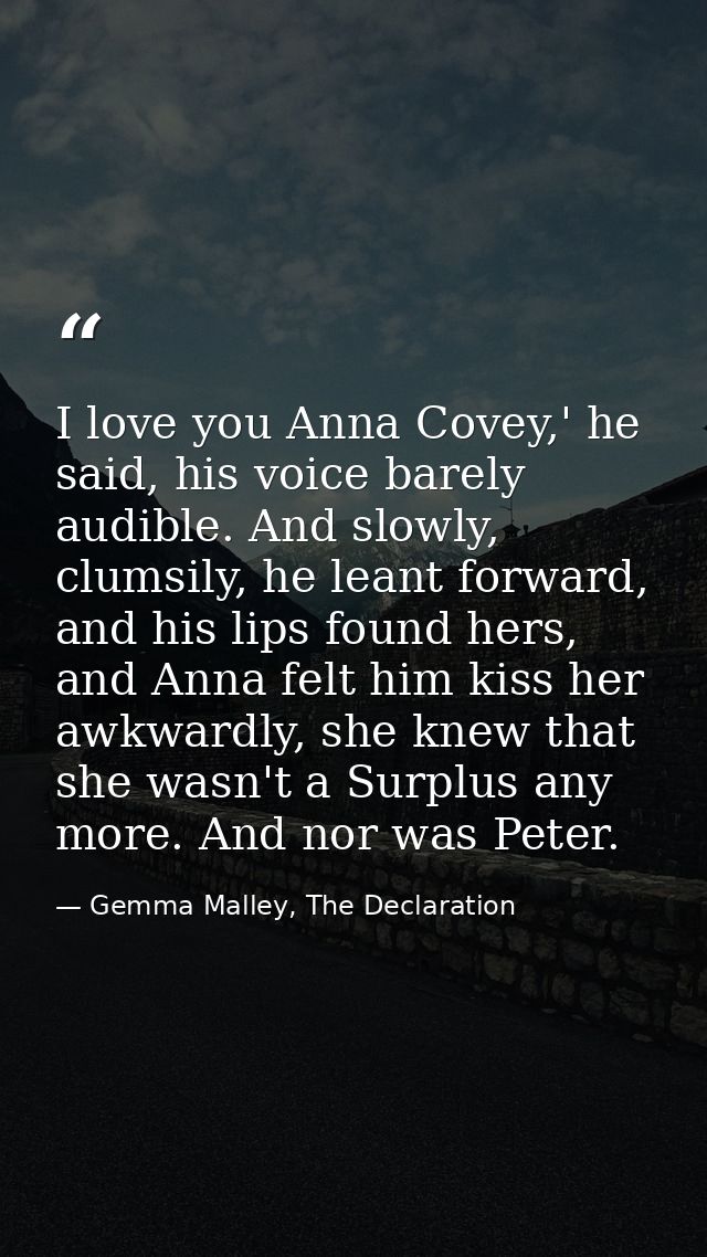 I love you Anna Covey,' he said, his voice barely audible. And slowly, clumsily, he leant forward, and his lips found he — Gemma Malley, The Declaration