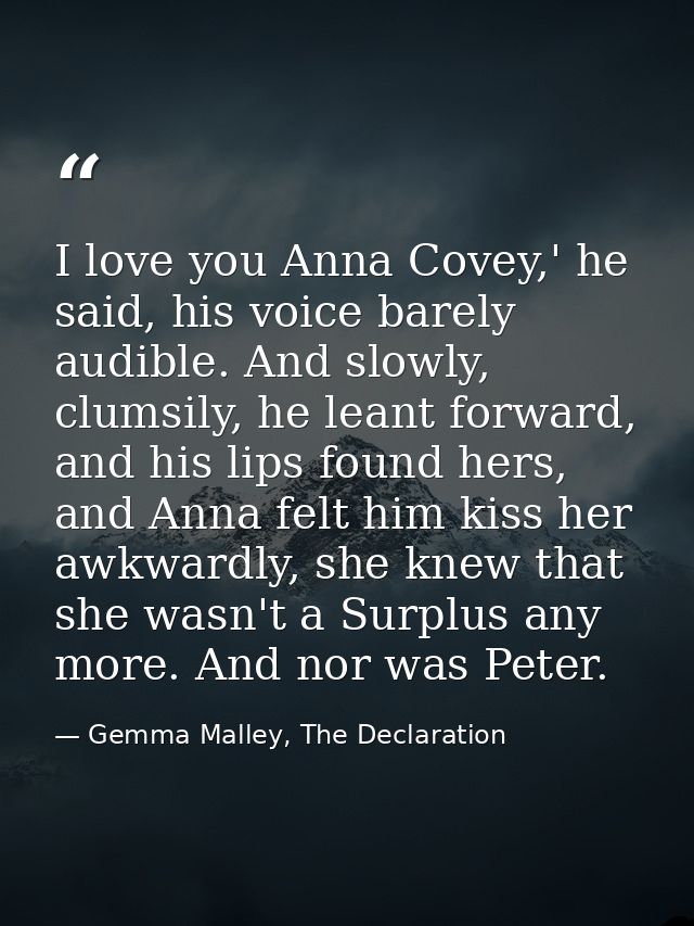 I love you Anna Covey,' he said, his voice barely audible. And slowly, clumsily, he leant forward, and his lips found he — Gemma Malley, The Declaration