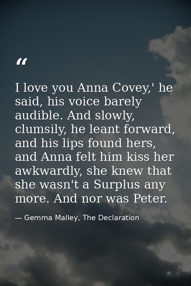 I love you Anna Covey,' he said, his voice barely audible. And slowly, clumsily, he leant forward, and his lips found he — Gemma Malley, The Declaration