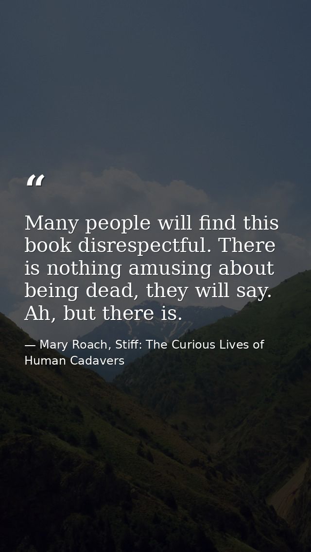 Many people will find this book disrespectful. There is nothing amusing about being dead, they will say. Ah, but there i — Mary Roach, Stiff: The Curious Lives of Human Cadavers